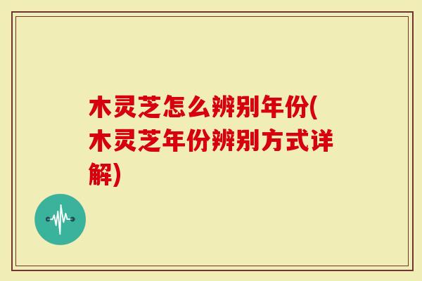 木灵芝怎么辨别年份(木灵芝年份辨别方式详解)