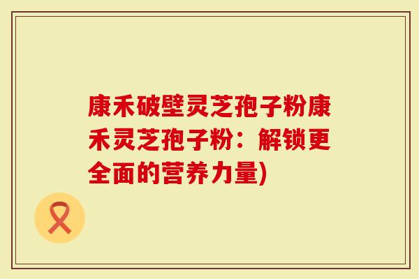 康禾破壁灵芝孢子粉康禾灵芝孢子粉：解锁更全面的营养力量)