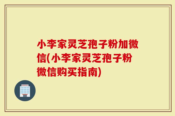 小李家灵芝孢子粉加微信(小李家灵芝孢子粉微信购买指南)-第1张图片-灵芝大师 小李家灵芝孢子粉加微信(小李家灵芝孢子粉微信购买指南)-第1张图片-灵芝大师