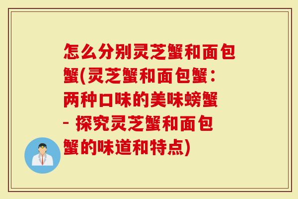 怎么分别灵芝蟹和面包蟹(灵芝蟹和面包蟹：两种口味的美味螃蟹 - 探究灵芝蟹和面包蟹的味道和特点)