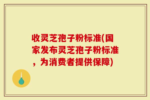 收灵芝孢子粉标准(国家发布灵芝孢子粉标准，为消费者提供保障)