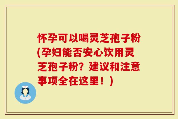 怀孕可以喝灵芝孢子粉(孕妇能否安心饮用灵芝孢子粉？建议和注意事项全在这里！)