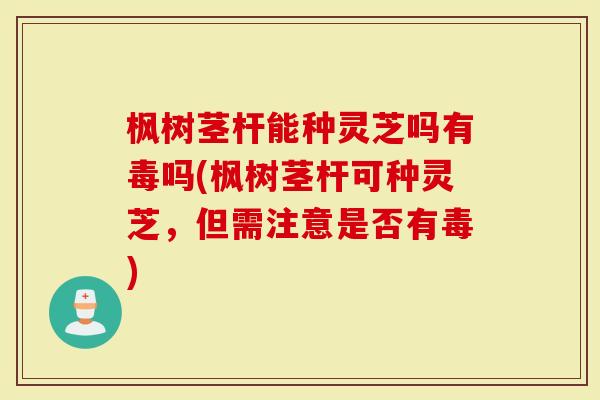 枫树茎杆能种灵芝吗有毒吗(枫树茎杆可种灵芝,但需注意是否有毒)-第1张图片-灵芝大师 枫树茎杆能种灵芝吗有毒吗(枫树茎杆可种灵芝,但需注意是否有毒)-第1张图片-灵芝大师