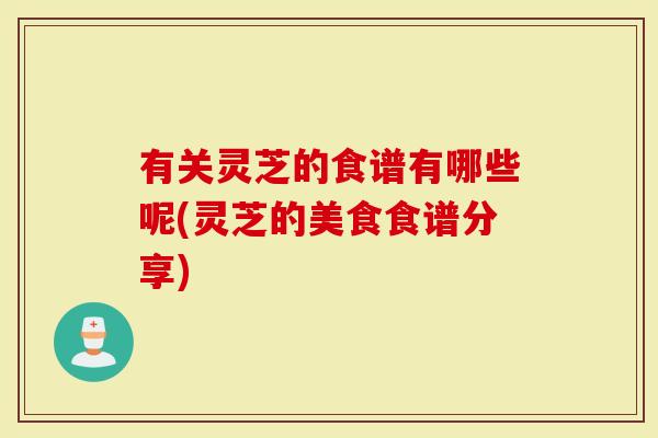 有关灵芝的食谱有哪些呢(灵芝的美食食谱分享)