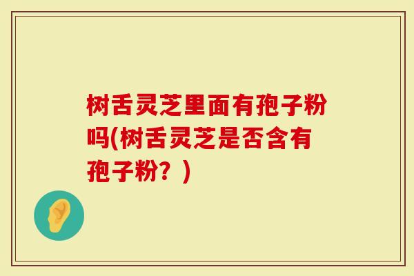 树舌灵芝里面有孢子粉吗(树舌灵芝是否含有孢子粉？)