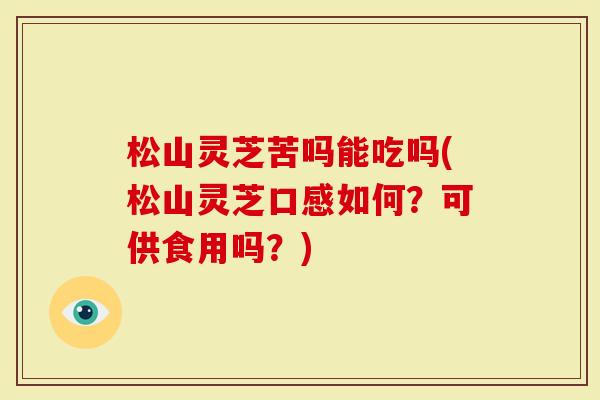 松山灵芝苦吗能吃吗(松山灵芝口感如何？可供食用吗？)