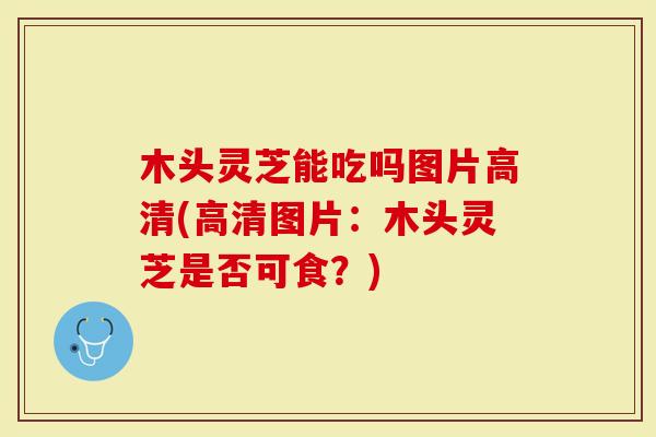 木头灵芝能吃吗图片高清(高清图片：木头灵芝是否可食？)