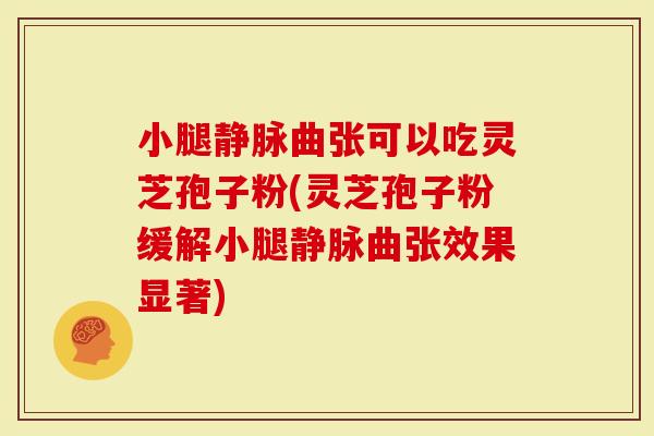 小腿静脉曲张可以吃灵芝孢子粉(灵芝孢子粉缓解小腿静脉曲张效果显著)