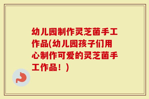 幼儿园制作灵芝菌手工作品(幼儿园孩子们用心制作可爱的灵芝菌手工作品!)-第1张图片-灵芝大师 幼儿园制作灵芝菌手工作品(幼儿园孩子们用心制作可爱的灵芝菌手工作品!)-第1张图片-灵芝大师