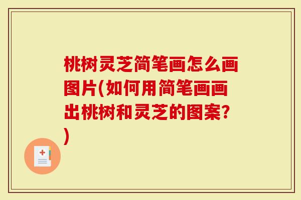 桃树灵芝简笔画怎么画图片(如何用简笔画画出桃树和灵芝的图案？)