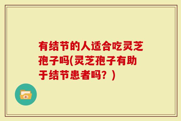 有结节的人适合吃灵芝孢子吗(灵芝孢子有助于结节患者吗？)