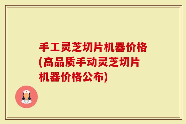 手工灵芝切片机器价格(高品质手动灵芝切片机器价格公布)