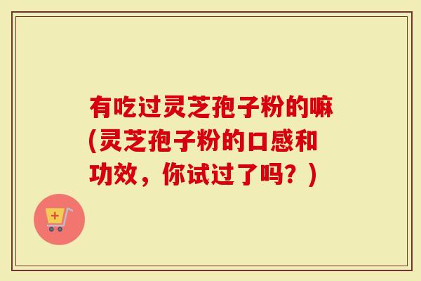 有吃过灵芝孢子粉的嘛(灵芝孢子粉的口感和功效，你试过了吗？)