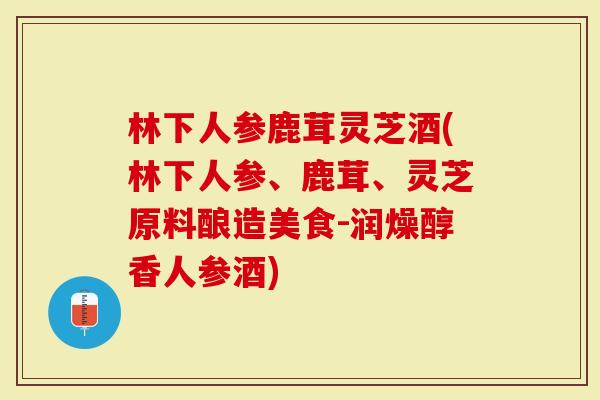 林下人参鹿茸灵芝酒(林下人参、鹿茸、灵芝原料酿造美食-润燥醇香人参酒)