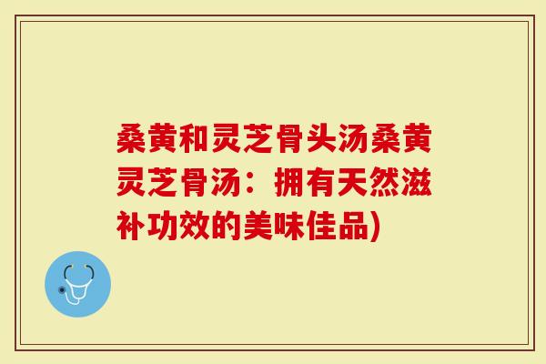 桑黄和灵芝骨头汤桑黄灵芝骨汤：拥有天然滋补功效的美味佳品)