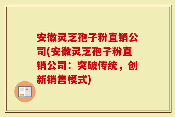 安徽灵芝孢子粉直销公司(安徽灵芝孢子粉直销公司：突破传统，创新销售模式)