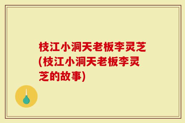 枝江小洞天老板李灵芝(枝江小洞天老板李灵芝的故事)