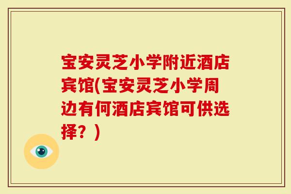 宝安灵芝小学附近酒店宾馆(宝安灵芝小学周边有何酒店宾馆可供选择？)