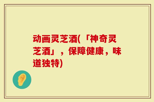 动画灵芝酒(「神奇灵芝酒」，保障健康，味道独特)