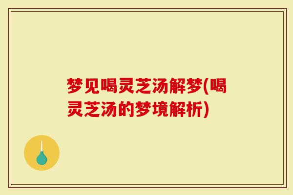 梦见喝灵芝汤解梦(喝灵芝汤的梦境解析)-第1张图片-灵芝大师 梦见喝灵芝汤解梦(喝灵芝汤的梦境解析)-第1张图片-灵芝大师