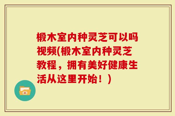 椴木室内种灵芝可以吗视频(椴木室内种灵芝教程，拥有美好健康生活从这里开始！)