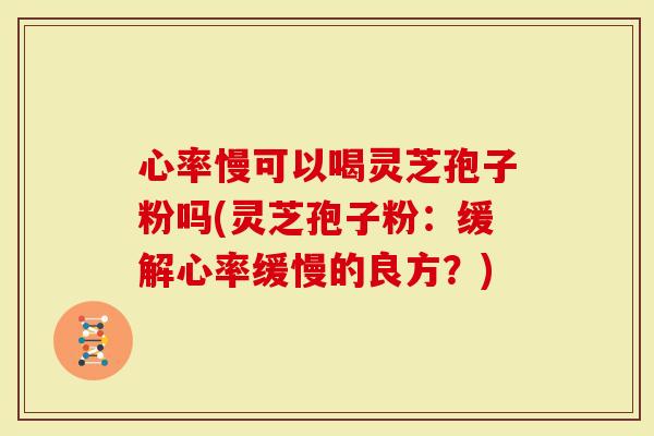 心率慢可以喝灵芝孢子粉吗(灵芝孢子粉：缓解心率缓慢的良方？)