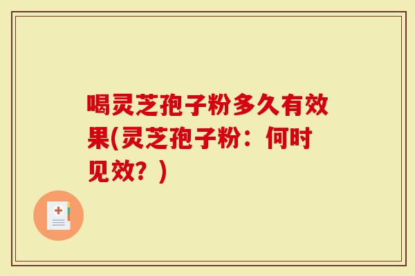 喝灵芝孢子粉多久有效果(灵芝孢子粉：何时见效？)