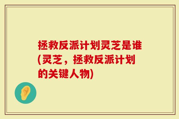拯救反派计划灵芝是谁(灵芝，拯救反派计划的关键人物)