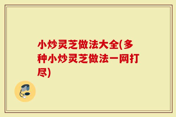 小炒灵芝做法大全(多种小炒灵芝做法一网打尽)