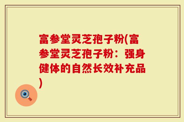 富参堂灵芝孢子粉(富参堂灵芝孢子粉：强身健体的自然长效补充品)
