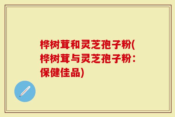 桦树茸和灵芝孢子粉(桦树茸与灵芝孢子粉：保健佳品)
