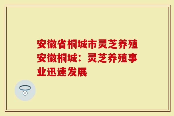 安徽省桐城市灵芝养殖安徽桐城：灵芝养殖事业迅速发展