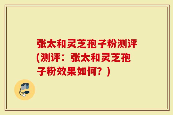 张太和灵芝孢子粉测评(测评：张太和灵芝孢子粉效果如何？)