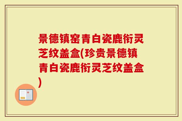 景德镇窑青白瓷鹿衔灵芝纹盖盒(珍贵景德镇青白瓷鹿衔灵芝纹盖盒)