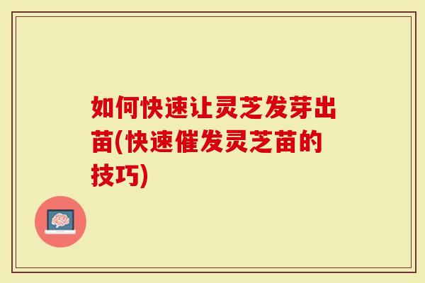 如何快速让灵芝发芽出苗(快速催发灵芝苗的技巧)