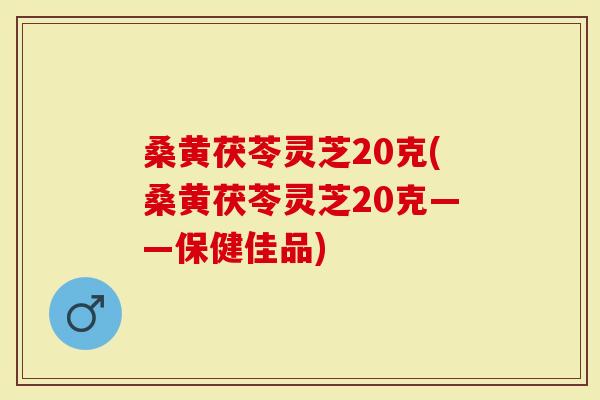 桑黄茯苓灵芝20克(桑黄茯苓灵芝20克——保健佳品)