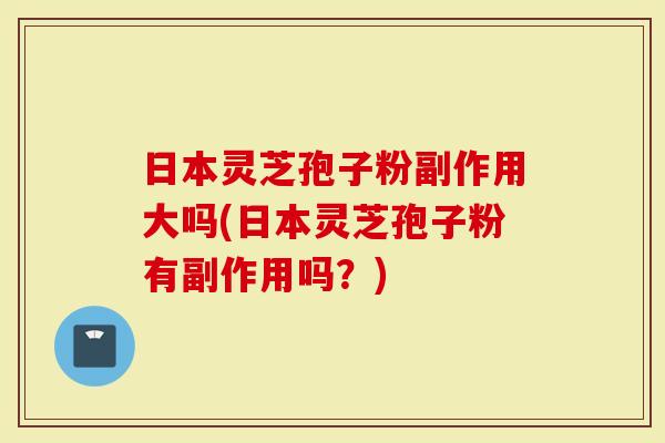 日本灵芝孢子粉副作用大吗(日本灵芝孢子粉有副作用吗？)