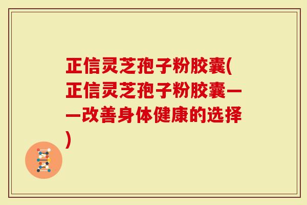 正信灵芝孢子粉胶囊(正信灵芝孢子粉胶囊——改善身体健康的选择)-第1张图片-灵芝大师 正信灵芝孢子粉胶囊(正信灵芝孢子粉胶囊——改善身体健康的选择)-第1张图片-灵芝大师