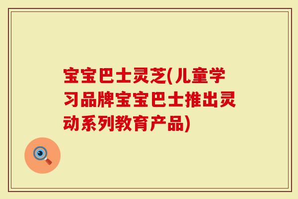 宝宝巴士灵芝(儿童学习品牌宝宝巴士推出灵动系列教育产品)