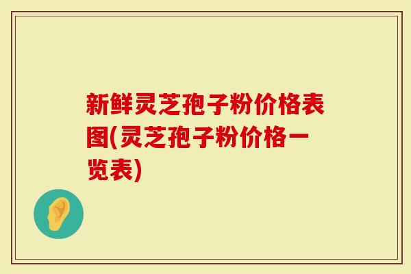 新鲜灵芝孢子粉价格表图(灵芝孢子粉价格一览表)