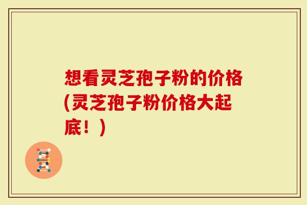想看灵芝孢子粉的价格(灵芝孢子粉价格大起底！)