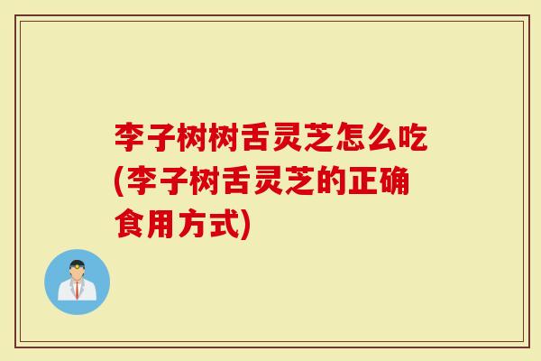 李子树树舌灵芝怎么吃(李子树舌灵芝的正确食用方式)-第1张图片-灵芝大师