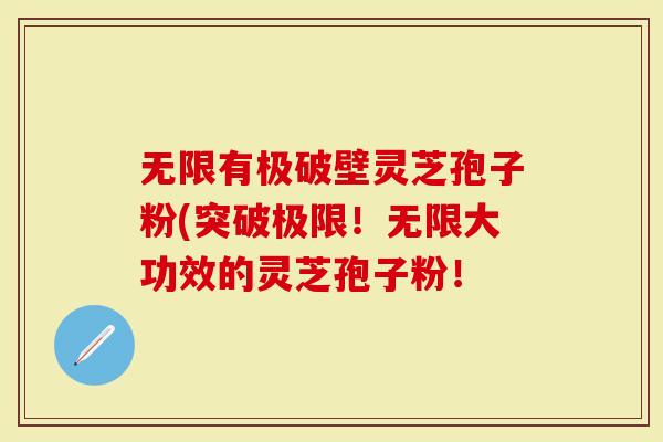 无限有极破壁灵芝孢子粉(突破极限！无限大功效的灵芝孢子粉！