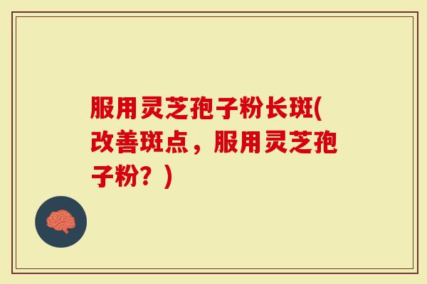 服用灵芝孢子粉长斑(改善斑点，服用灵芝孢子粉？)