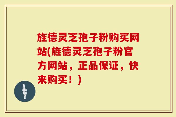 旌德灵芝孢子粉购买网站(旌德灵芝孢子粉官方网站，正品保证，快来购买！)