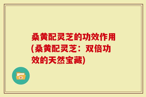 桑黄配灵芝的功效作用(桑黄配灵芝：双倍功效的天然宝藏)