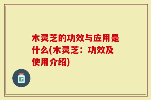 木灵芝的功效与应用是什么(木灵芝：功效及使用介绍)