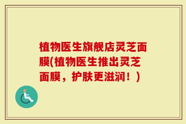 植物医生旗舰店灵芝面膜(植物医生推出灵芝面膜，护肤更滋润！)