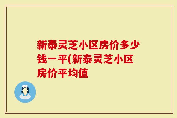 新泰灵芝小区房价多少钱一平(新泰灵芝小区房价平均值