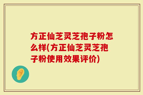 方正仙芝灵芝孢子粉怎么样(方正仙芝灵芝孢子粉使用效果评价)